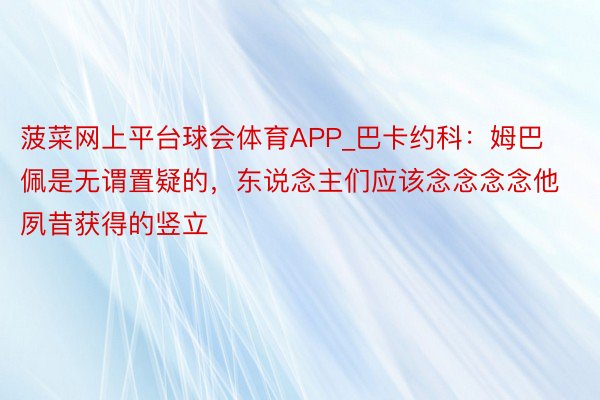 菠菜网上平台球会体育APP_巴卡约科：姆巴佩是无谓置疑的，东说念主们应该念念念念他夙昔获得的竖立