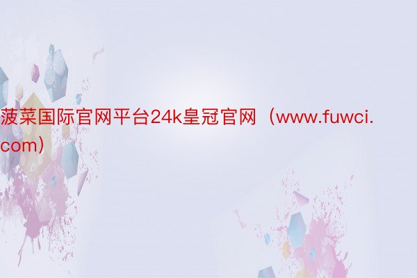 菠菜国际官网平台24k皇冠官网（www.fuwci.com）