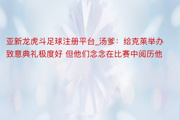 亚新龙虎斗足球注册平台_汤爹：给克莱举办致意典礼极度好 但他们念念在比赛中阅历他