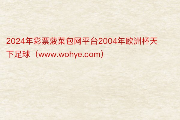 2024年彩票菠菜包网平台2004年欧洲杯天下足球（www.wohye.com）