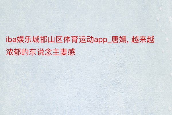 iba娱乐城邯山区体育运动app_唐嫣, 越来越浓郁的东说念主妻感