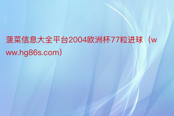 菠菜信息大全平台2004欧洲杯77粒进球（www.hg86s.com）