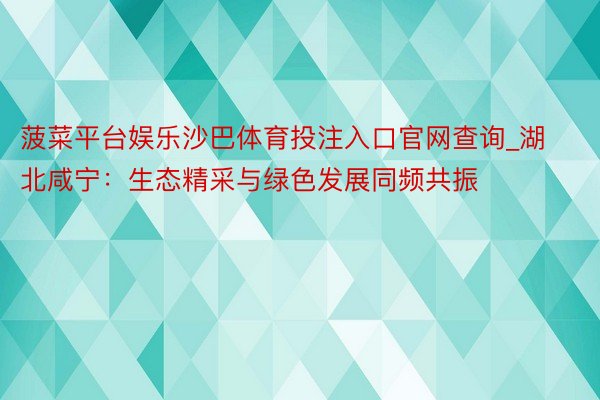 菠菜平台娱乐沙巴体育投注入口官网查询_湖北咸宁：生态精采与绿色发展同频共振