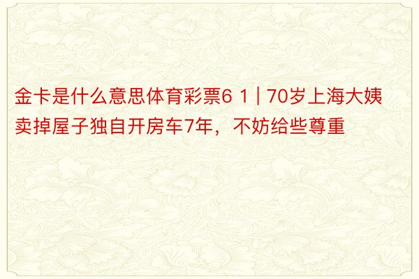 金卡是什么意思体育彩票6 1 | 70岁上海大姨卖掉屋子独自开房车7年，不妨给些尊重