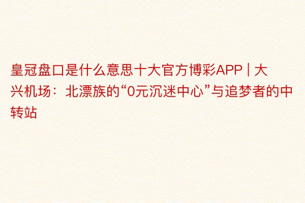 皇冠盘口是什么意思十大官方博彩APP | 大兴机场：北漂族的“0元沉迷中心”与追梦者的中转站