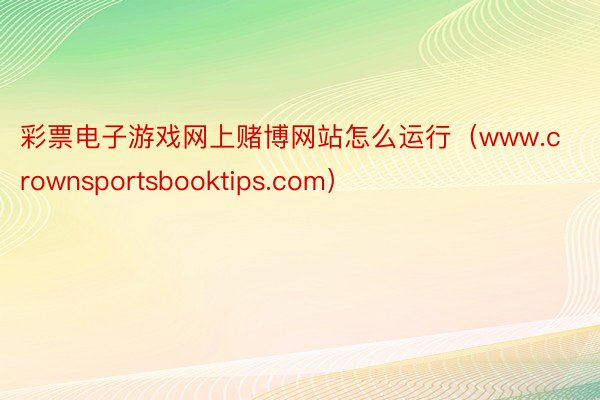 彩票电子游戏网上赌博网站怎么运行（www.crownsportsbooktips.com）