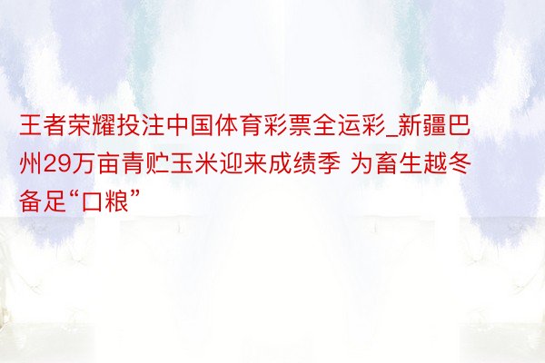 王者荣耀投注中国体育彩票全运彩_新疆巴州29万亩青贮玉米迎来成绩季 为畜生越冬备足“口粮”