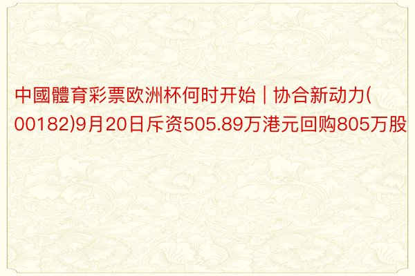 中國體育彩票欧洲杯何时开始 | 协合新动力(00182)9月20日斥资505.89万港元回购805万