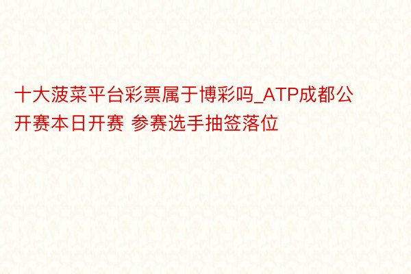 十大菠菜平台彩票属于博彩吗_ATP成都公开赛本日开赛 参赛选手抽签落位