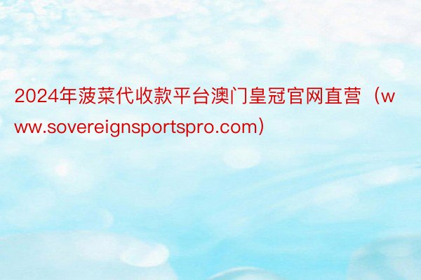 2024年菠菜代收款平台澳门皇冠官网直营（www.sovereignsportspro.com）