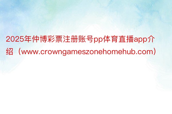 2025年仲博彩票注册账号pp体育直播app介绍（www.crowngameszonehomehub