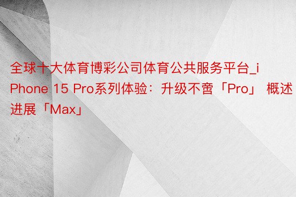 全球十大体育博彩公司体育公共服务平台_iPhone 15 Pro系列体验：升级不啻「Pro」 概述进