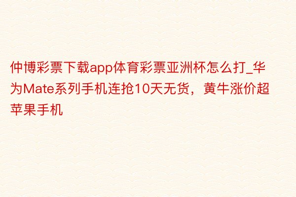 仲博彩票下载app体育彩票亚洲杯怎么打_华为Mate系列手机连抢10天无货，黄牛涨价超苹果手机