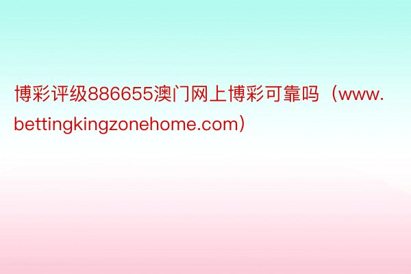 博彩评级886655澳门网上博彩可靠吗（www.bettingkingzonehome.com）