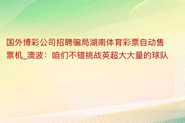 国外博彩公司招聘骗局湖南体育彩票自动售票机_澳波：咱们不错挑战英超大大量的球队