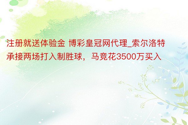 注册就送体验金 博彩皇冠网代理_索尔洛特承接两场打入制胜球，马竞花3500万买入