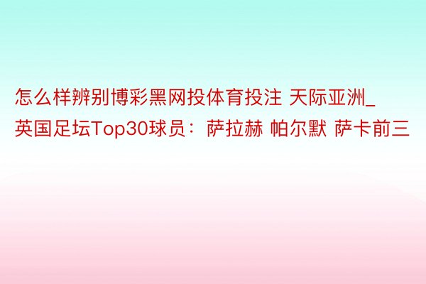 怎么样辨别博彩黑网投体育投注 天际亚洲_英国足坛Top30球员：萨拉赫 帕尔默 萨卡前三