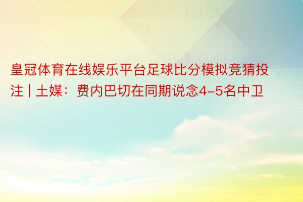 皇冠体育在线娱乐平台足球比分模拟竞猜投注 | 土媒：费内巴切在同期说念4-5名中卫