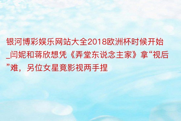 银河博彩娱乐网站大全2018欧洲杯时候开始_闫妮和蒋欣想凭《弄堂东说念主家》拿“视后”难，另位女星竟