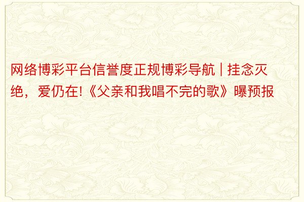 网络博彩平台信誉度正规博彩导航 | 挂念灭绝，爱仍在!《父亲和我唱不完的歌》曝预报