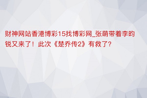 财神网站香港博彩15找博彩网_张萌带着李昀锐又来了！此次《楚乔传2》有救了？