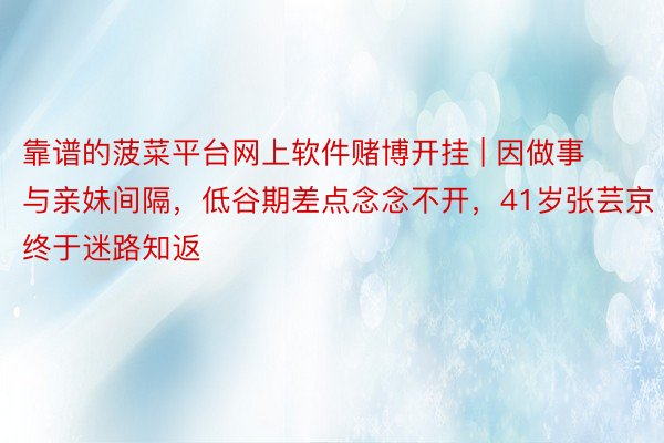 靠谱的菠菜平台网上软件赌博开挂 | 因做事与亲妹间隔，低谷期差点念念不开，41岁张芸京终于迷路知返