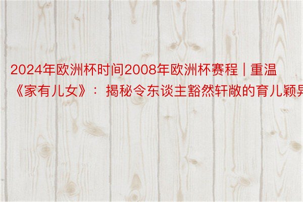 2024年欧洲杯时间2008年欧洲杯赛程 | 重温《家有儿女》：揭秘令东谈主豁然轩敞的育儿颖异