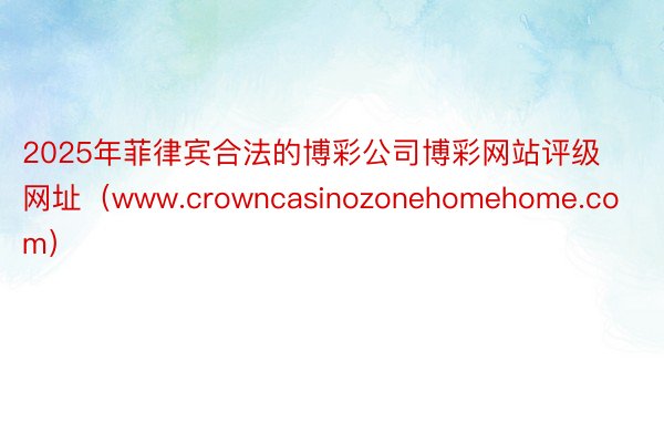 2025年菲律宾合法的博彩公司博彩网站评级网址（www.crowncasinozonehomehom