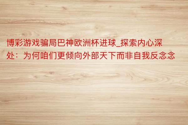 博彩游戏骗局巴神欧洲杯进球_探索内心深处：为何咱们更倾向外部天下而非自我反念念