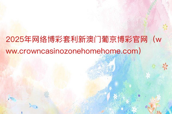 2025年网络博彩套利新澳门葡京博彩官网（www.crowncasinozonehomehome.c