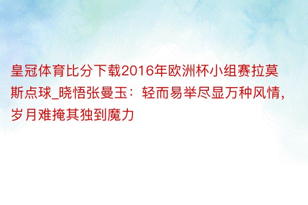 皇冠体育比分下载2016年欧洲杯小组赛拉莫斯点球_晓悟张曼玉：轻而易举尽显万种风情，岁月难掩其独到魔