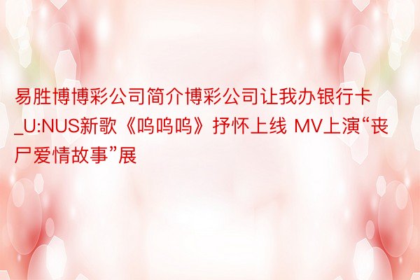 易胜博博彩公司简介博彩公司让我办银行卡_U:NUS新歌《呜呜呜》抒怀上线 MV上演“丧尸爱情故事”展