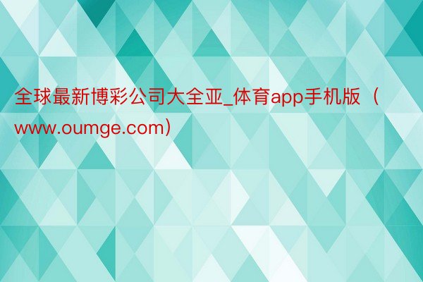 全球最新博彩公司大全亚_体育app手机版（www.oumge.com）