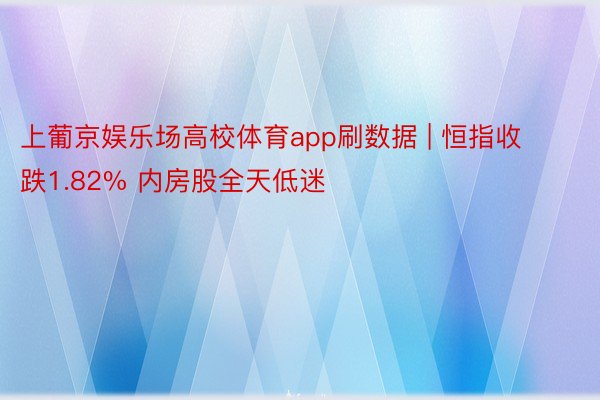 上葡京娱乐场高校体育app刷数据 | 恒指收跌1.82% 内房股全天低迷