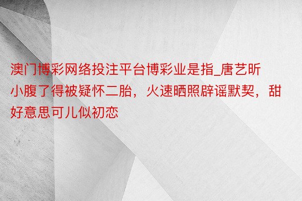 澳门博彩网络投注平台博彩业是指_唐艺昕小腹了得被疑怀二胎，火速晒照辟谣默契，甜好意思可儿似初恋