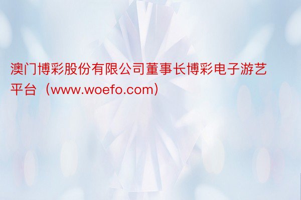 澳门博彩股份有限公司董事长博彩电子游艺平台（www.woefo.com）