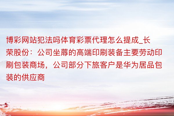 博彩网站犯法吗体育彩票代理怎么提成_长荣股份：公司坐蓐的高端印刷装备主要劳动印刷包装商场，公司部分下