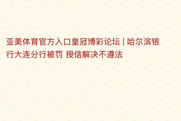 亚美体育官方入口皇冠博彩论坛 | 哈尔滨银行大连分行被罚 授信解决不遵法