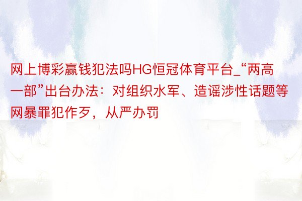 网上博彩赢钱犯法吗HG恒冠体育平台_“两高一部”出台办法：对组织水军、造谣涉性话题等网暴罪犯作歹，从